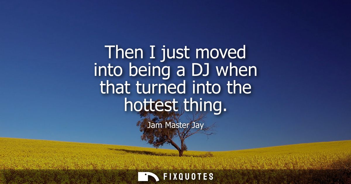 Then I just moved into being a DJ when that turned into the hottest thing