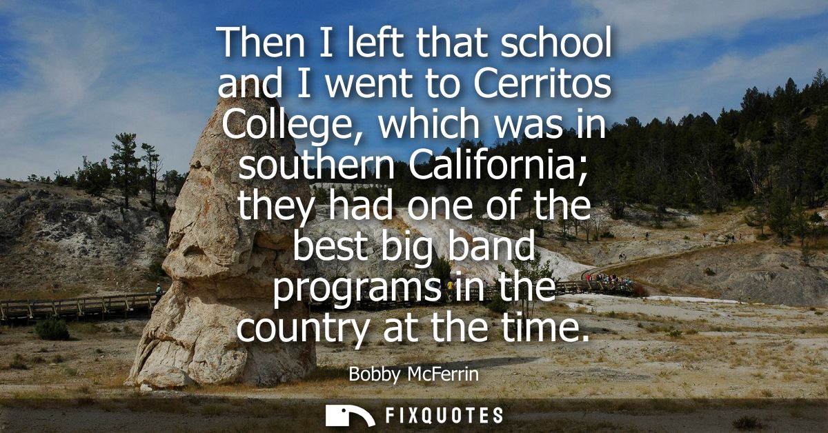 Then I left that school and I went to Cerritos College, which was in southern California they had one of the best big ba