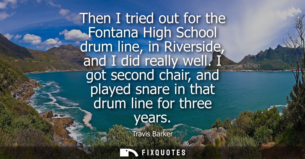 Then I tried out for the Fontana High School drum line, in Riverside, and I did really well. I got second chair, and pla