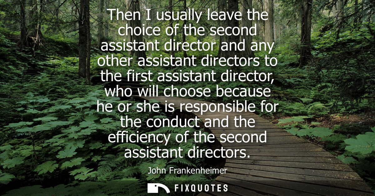 Then I usually leave the choice of the second assistant director and any other assistant directors to the first assistan