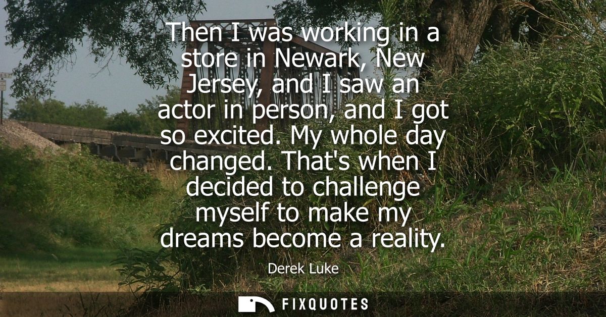Then I was working in a store in Newark, New Jersey, and I saw an actor in person, and I got so excited. My whole day ch