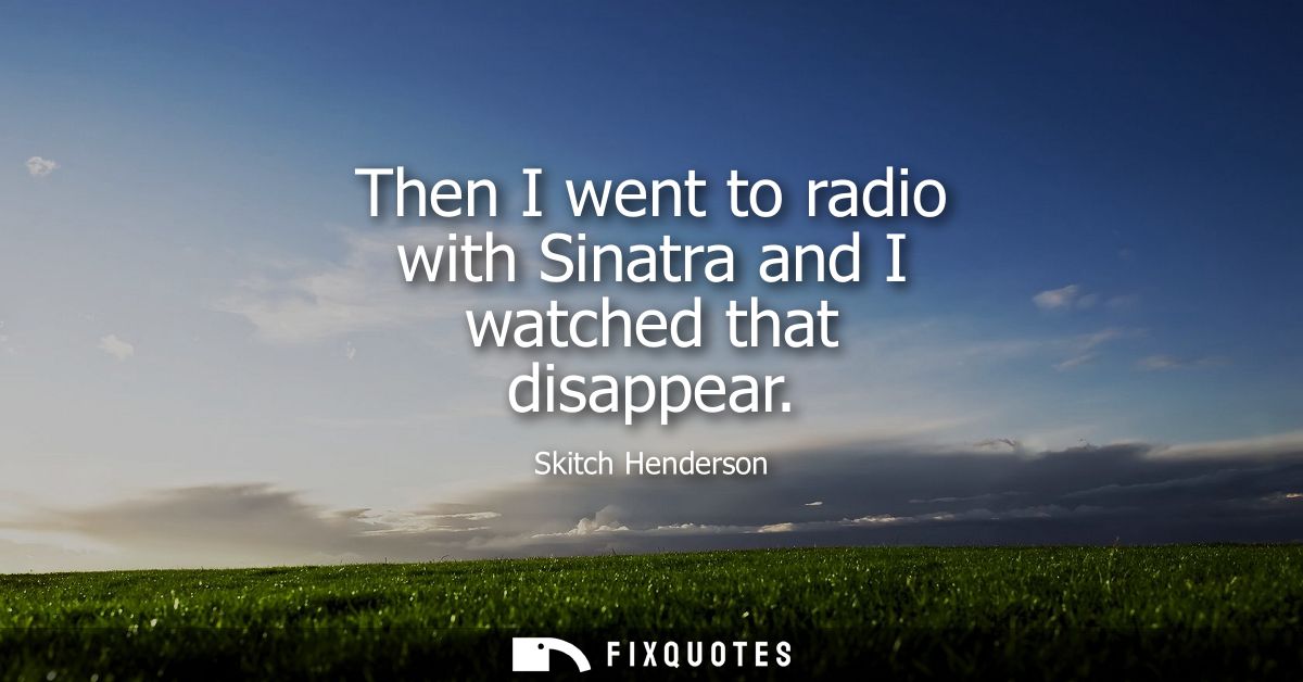 Then I went to radio with Sinatra and I watched that disappear