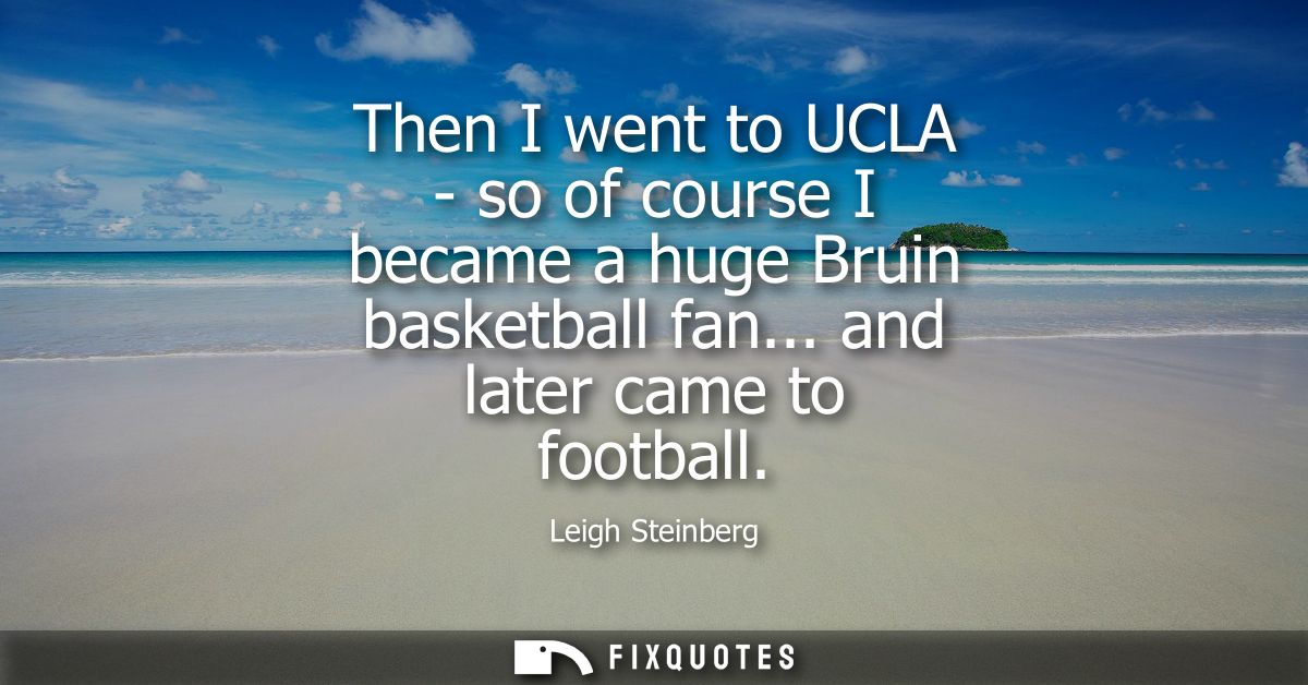 Then I went to UCLA - so of course I became a huge Bruin basketball fan... and later came to football