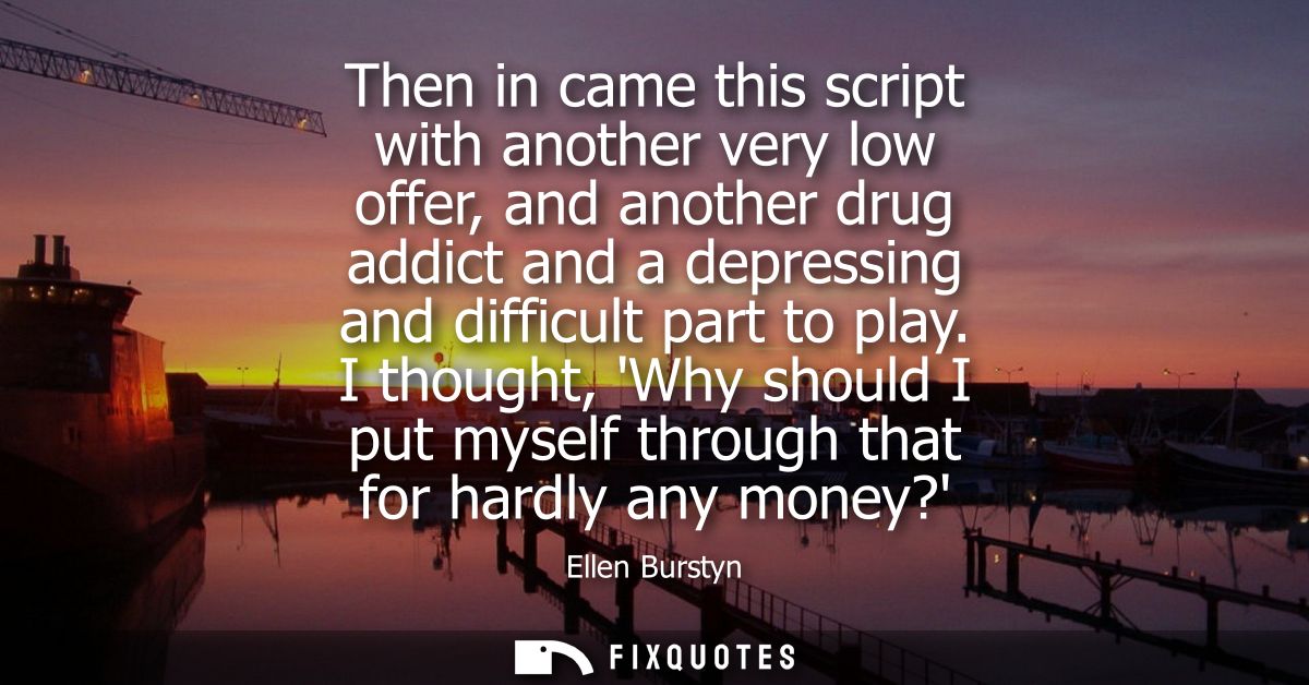 Then in came this script with another very low offer, and another drug addict and a depressing and difficult part to pla