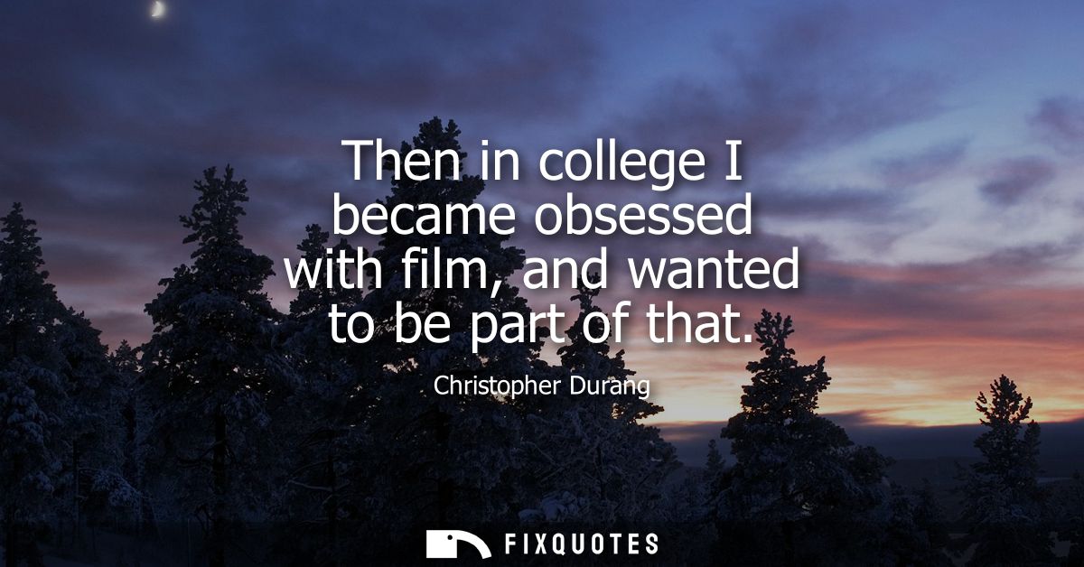 Then in college I became obsessed with film, and wanted to be part of that