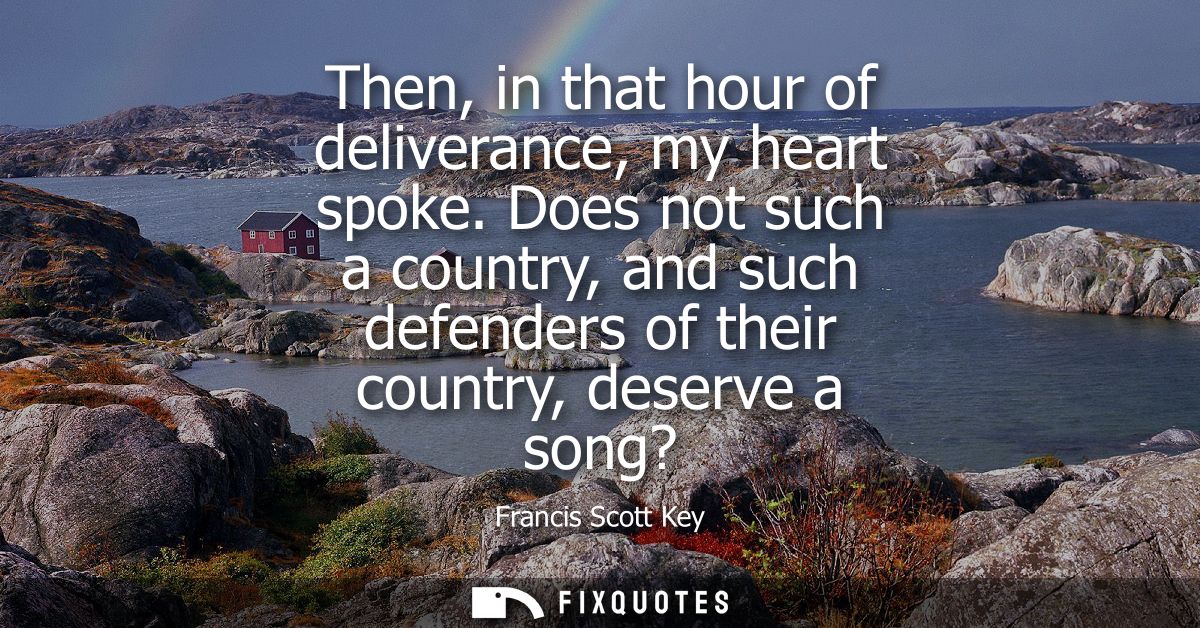 Then, in that hour of deliverance, my heart spoke. Does not such a country, and such defenders of their country, deserve