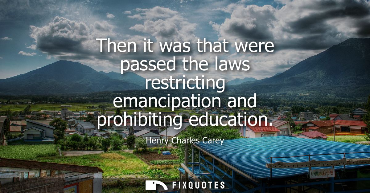 Then it was that were passed the laws restricting emancipation and prohibiting education