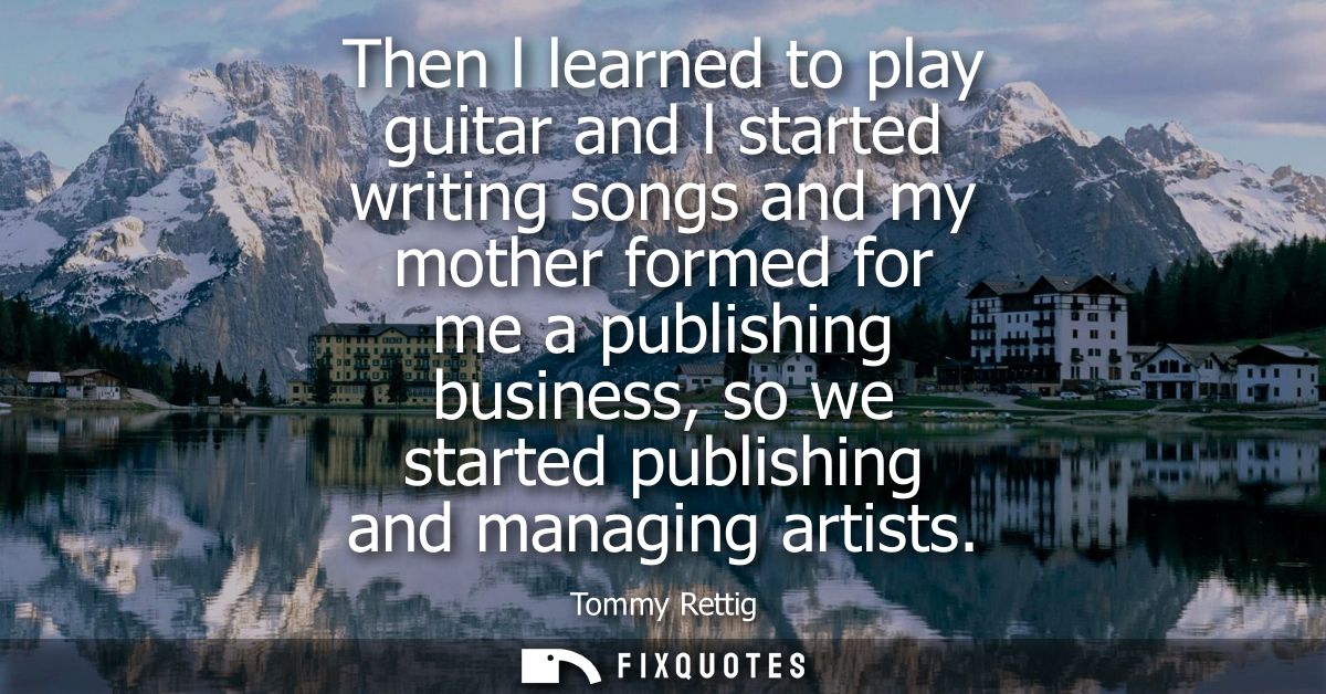 Then l learned to play guitar and l started writing songs and my mother formed for me a publishing business, so we start
