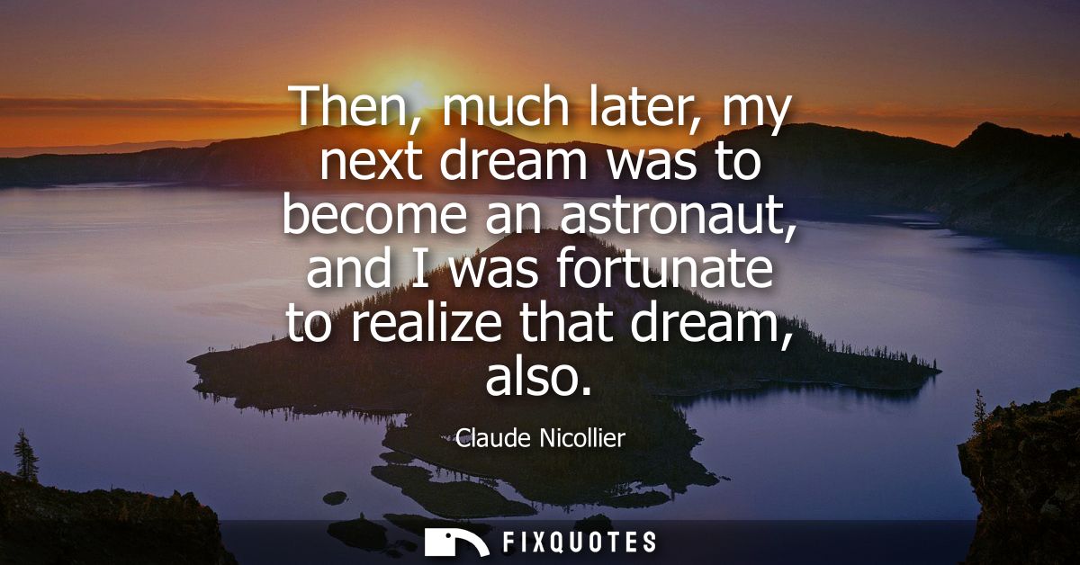 Then, much later, my next dream was to become an astronaut, and I was fortunate to realize that dream, also