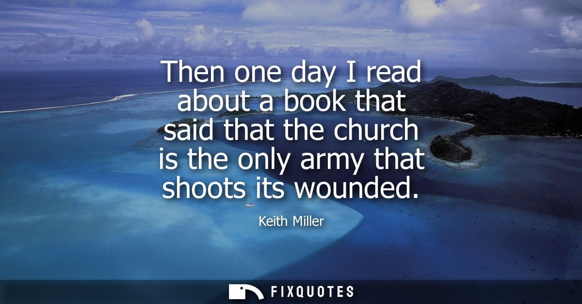 Then one day I read about a book that said that the church is the only army that shoots its wounded