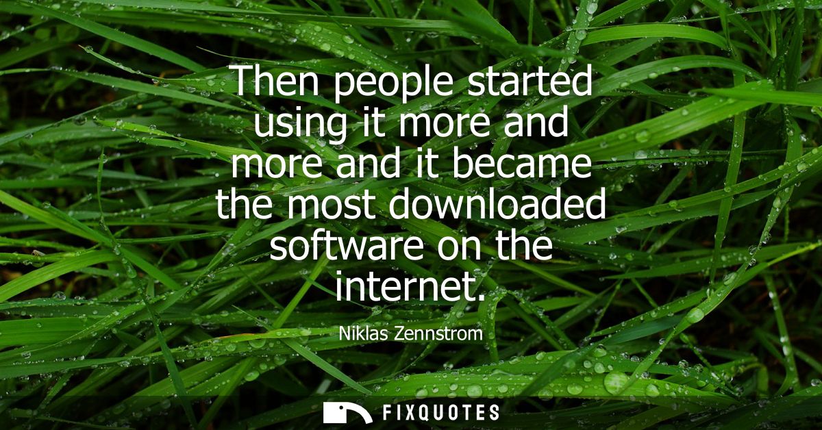 Then people started using it more and more and it became the most downloaded software on the internet