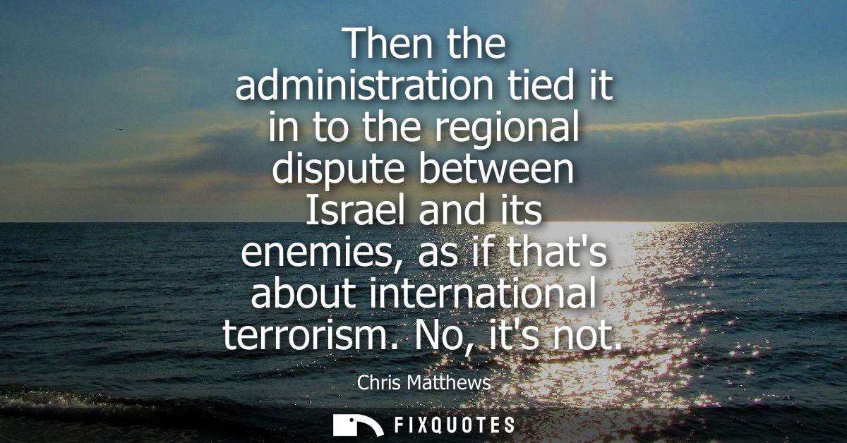 Then the administration tied it in to the regional dispute between Israel and its enemies, as if thats about internation
