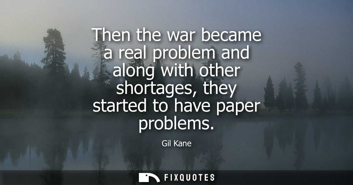 Then the war became a real problem and along with other shortages, they started to have paper problems