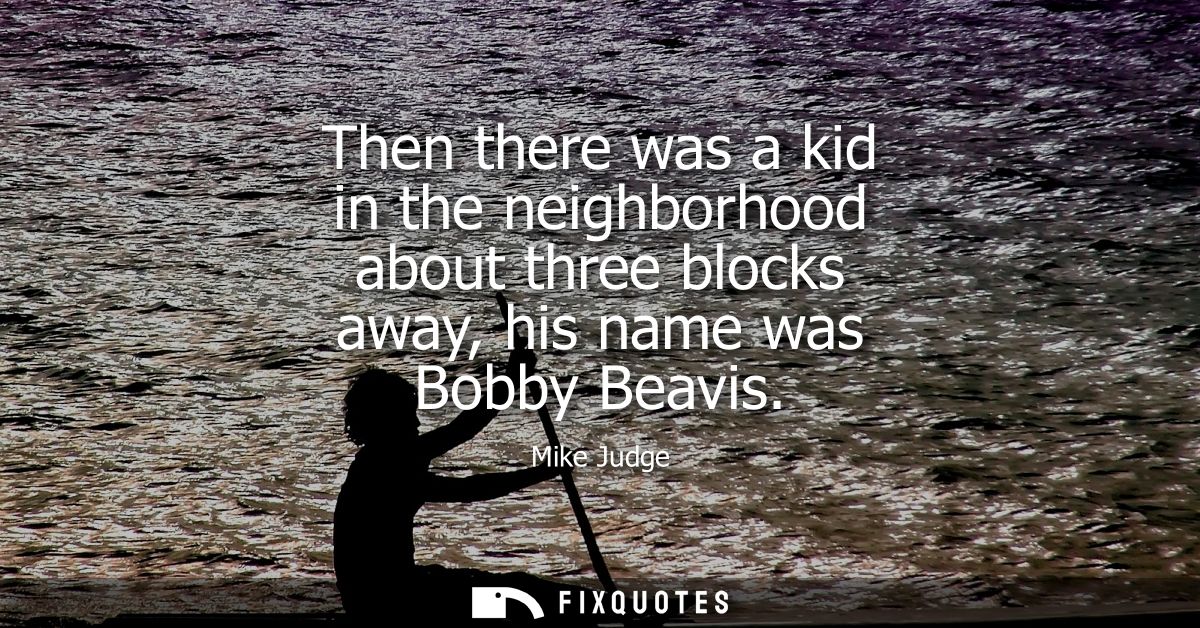 Then there was a kid in the neighborhood about three blocks away, his name was Bobby Beavis