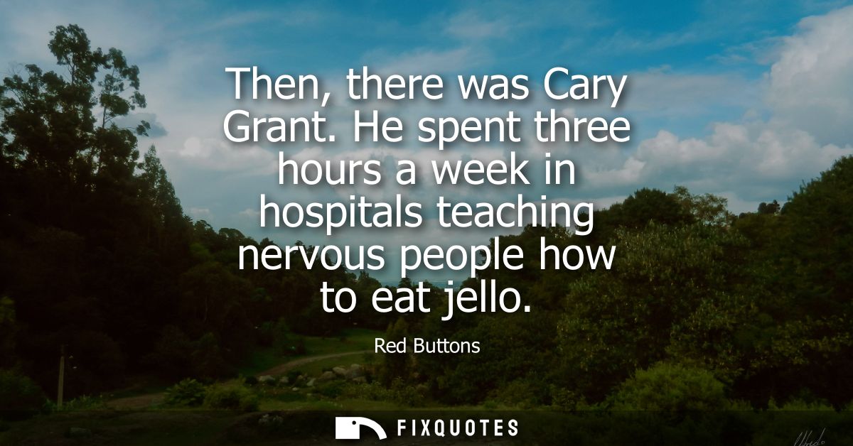 Then, there was Cary Grant. He spent three hours a week in hospitals teaching nervous people how to eat jello