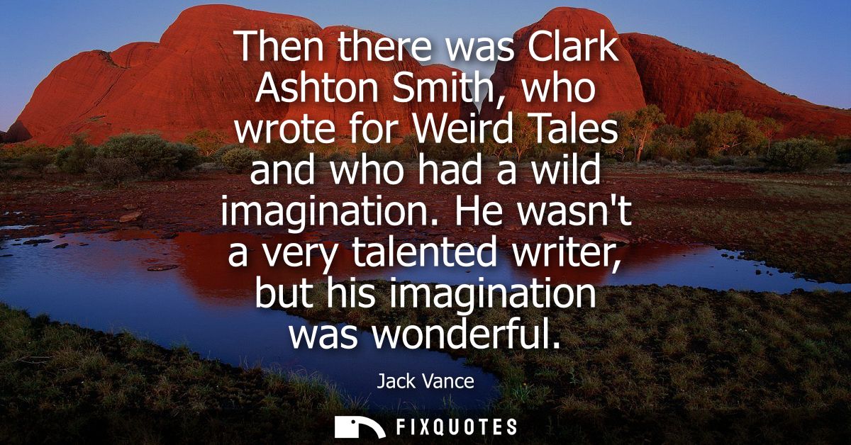 Then there was Clark Ashton Smith, who wrote for Weird Tales and who had a wild imagination. He wasnt a very talented wr