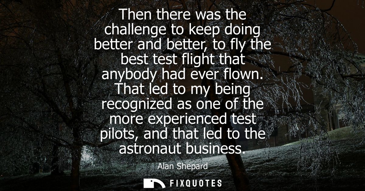 Then there was the challenge to keep doing better and better, to fly the best test flight that anybody had ever flown.