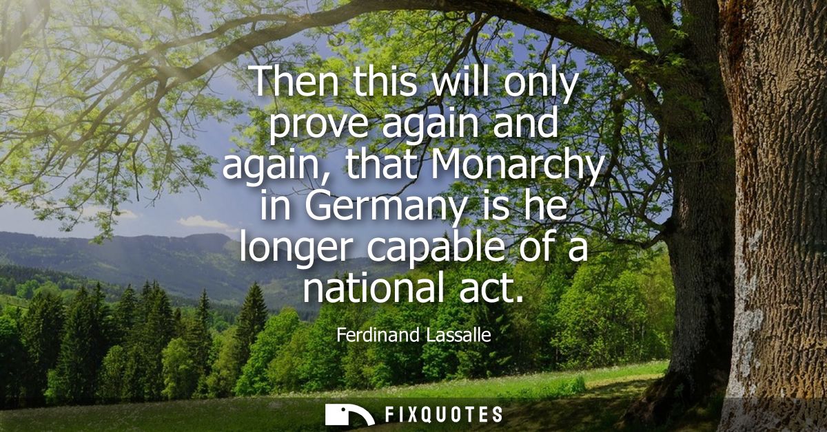 Then this will only prove again and again, that Monarchy in Germany is he longer capable of a national act
