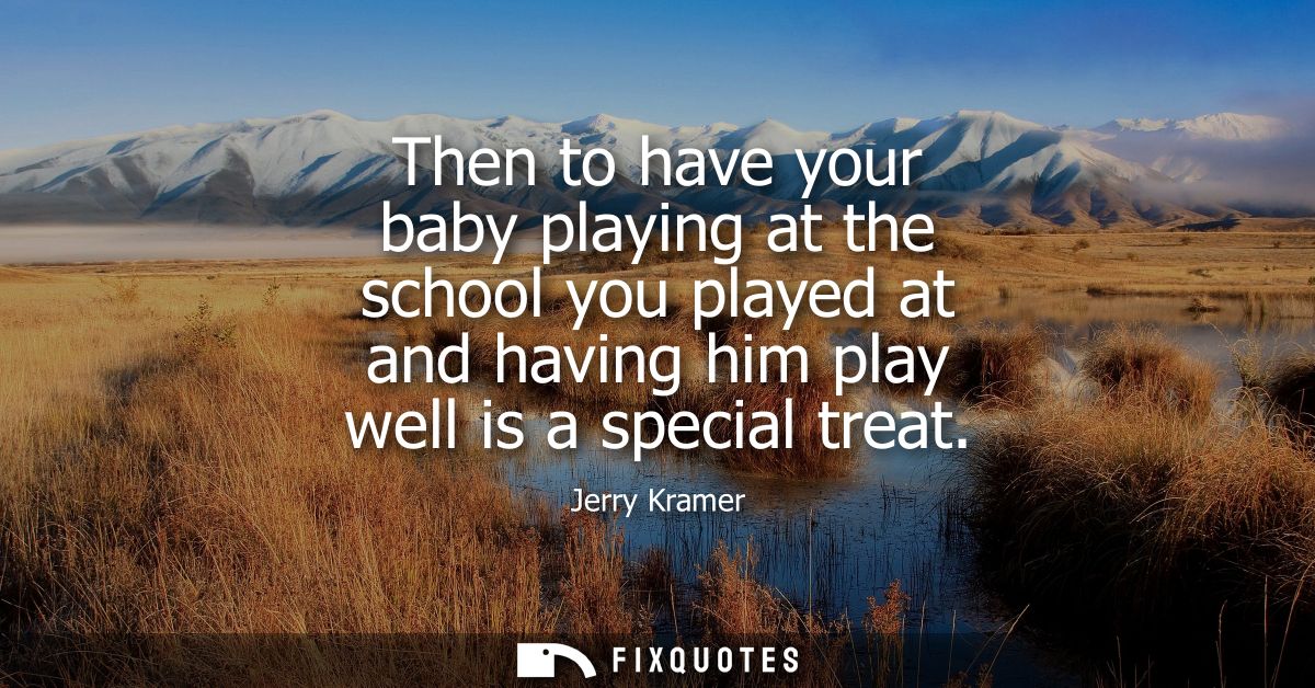 Then to have your baby playing at the school you played at and having him play well is a special treat