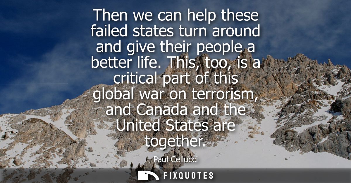 Then we can help these failed states turn around and give their people a better life. This, too, is a critical part of t