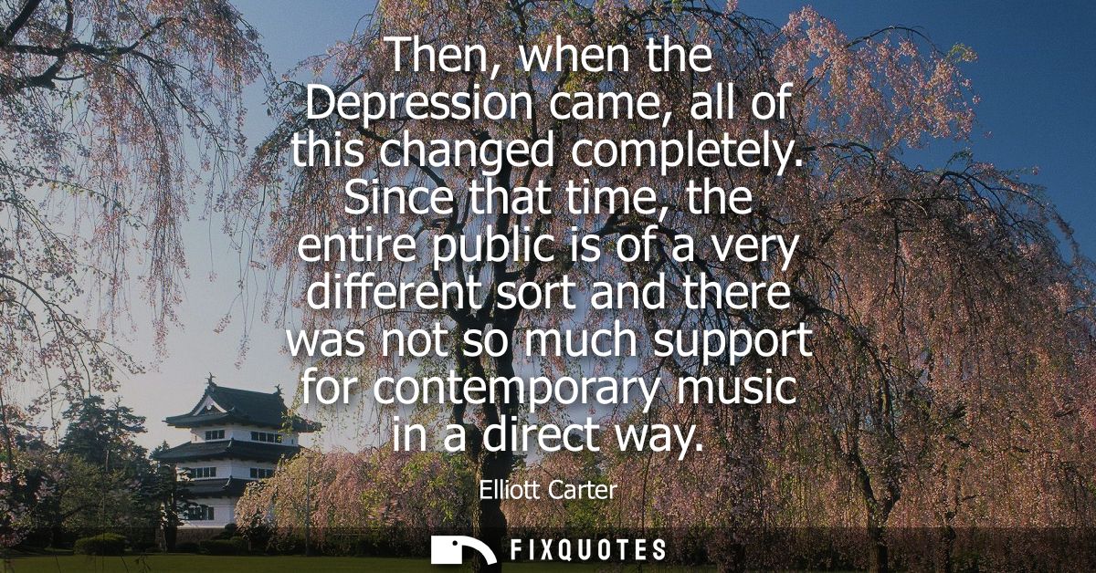 Then, when the Depression came, all of this changed completely. Since that time, the entire public is of a very differen