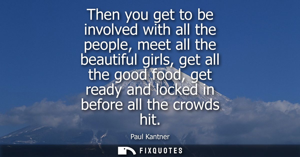 Then you get to be involved with all the people, meet all the beautiful girls, get all the good food, get ready and lock
