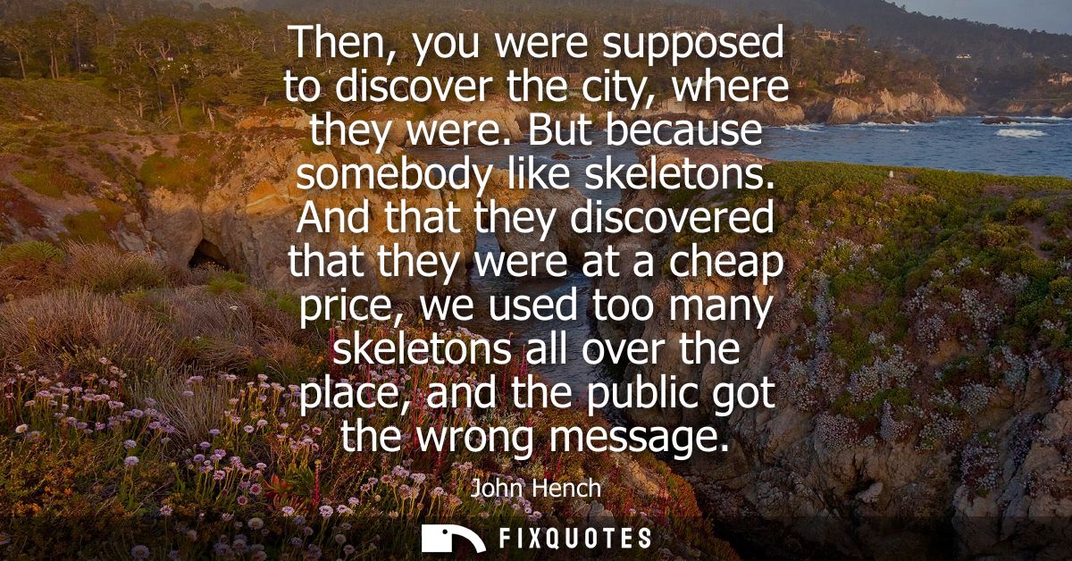Then, you were supposed to discover the city, where they were. But because somebody like skeletons. And that they discov