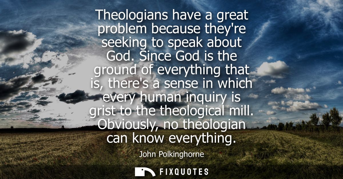 Theologians have a great problem because theyre seeking to speak about God. Since God is the ground of everything that i