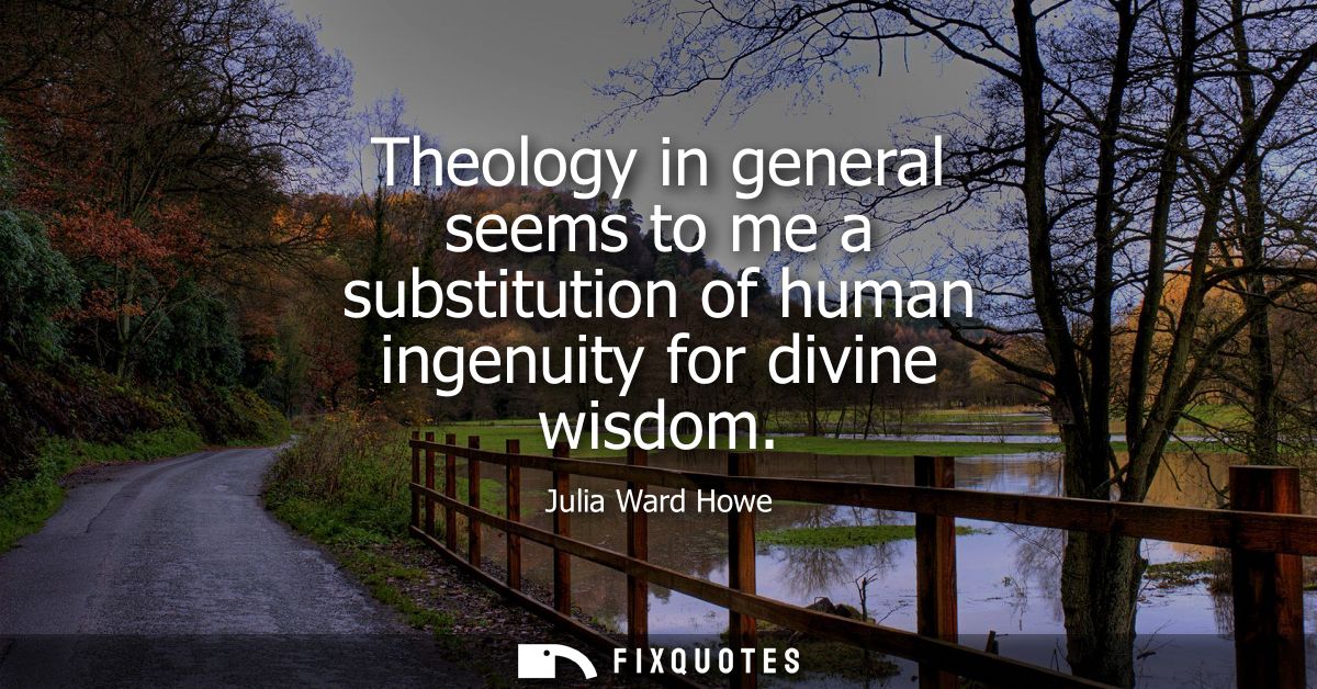 Theology in general seems to me a substitution of human ingenuity for divine wisdom - Julia Ward Howe