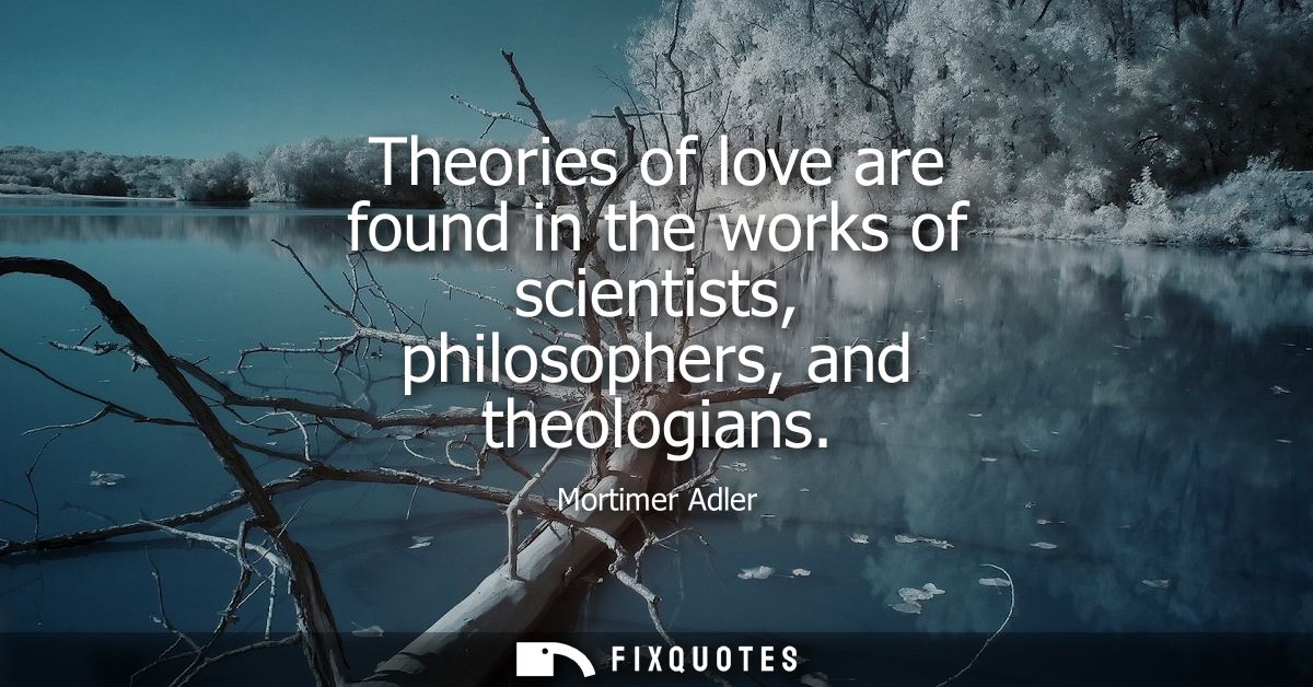 Theories of love are found in the works of scientists, philosophers, and theologians