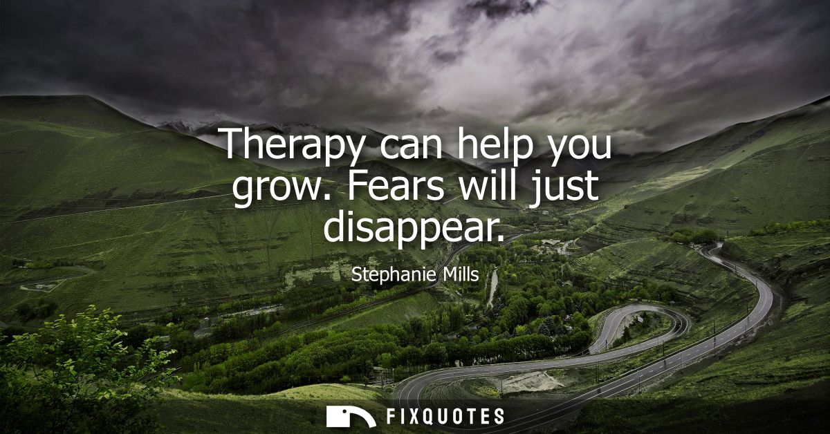 Therapy can help you grow. Fears will just disappear