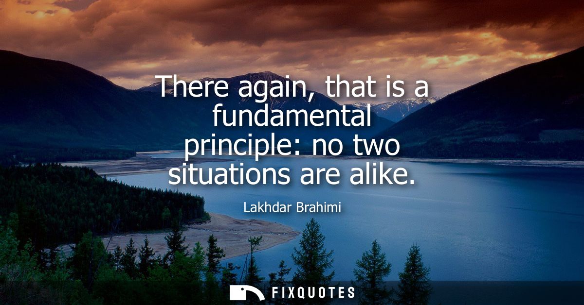 There again, that is a fundamental principle: no two situations are alike