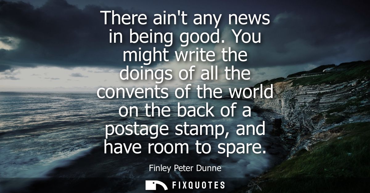 There aint any news in being good. You might write the doings of all the convents of the world on the back of a postage 