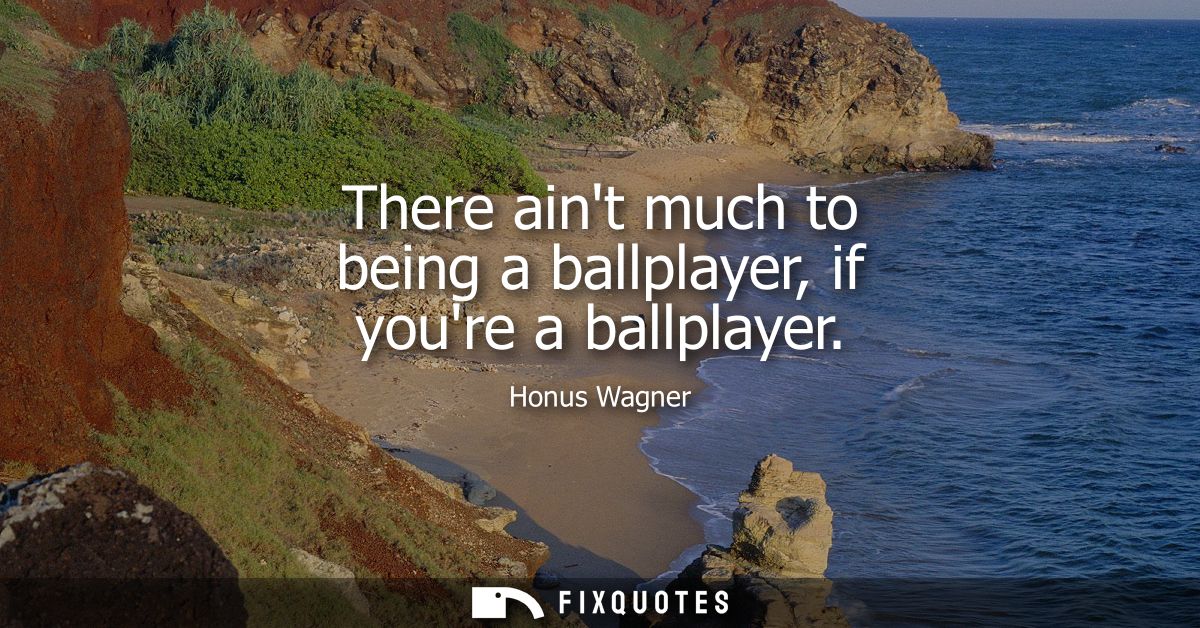 There aint much to being a ballplayer, if youre a ballplayer