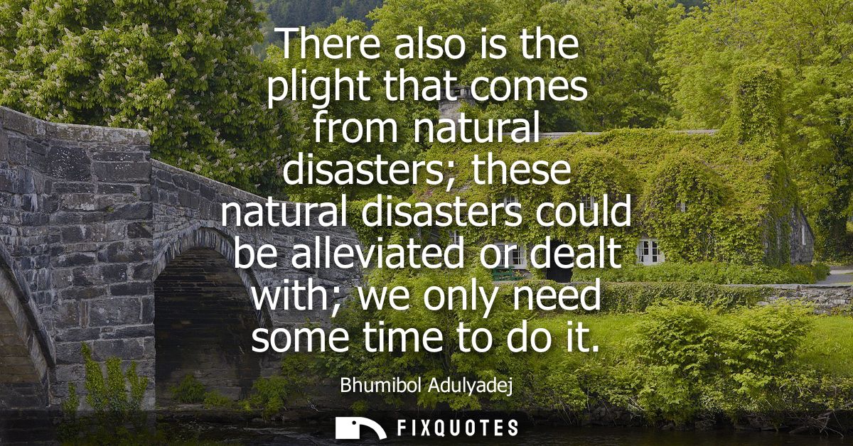 There also is the plight that comes from natural disasters these natural disasters could be alleviated or dealt with we 