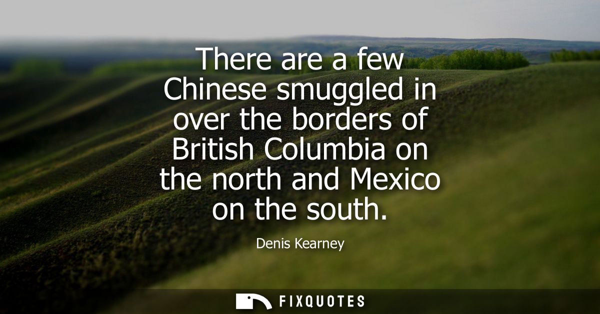 There are a few Chinese smuggled in over the borders of British Columbia on the north and Mexico on the south