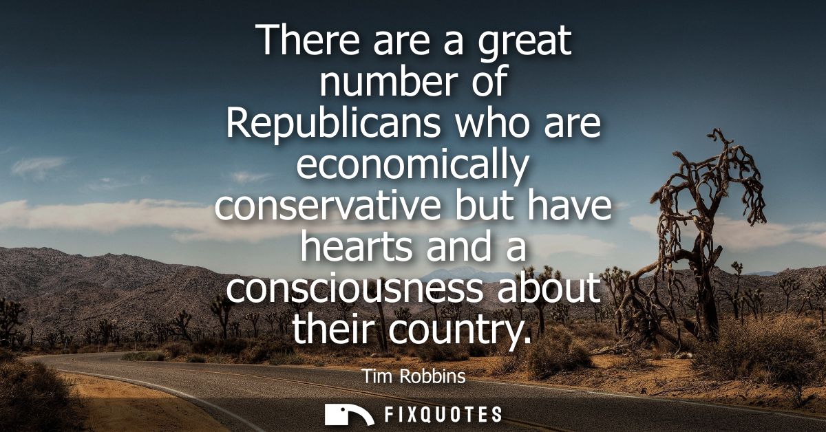 There are a great number of Republicans who are economically conservative but have hearts and a consciousness about thei