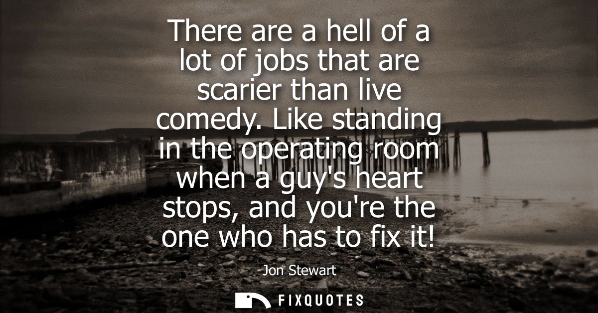 There are a hell of a lot of jobs that are scarier than live comedy. Like standing in the operating room when a guys hea