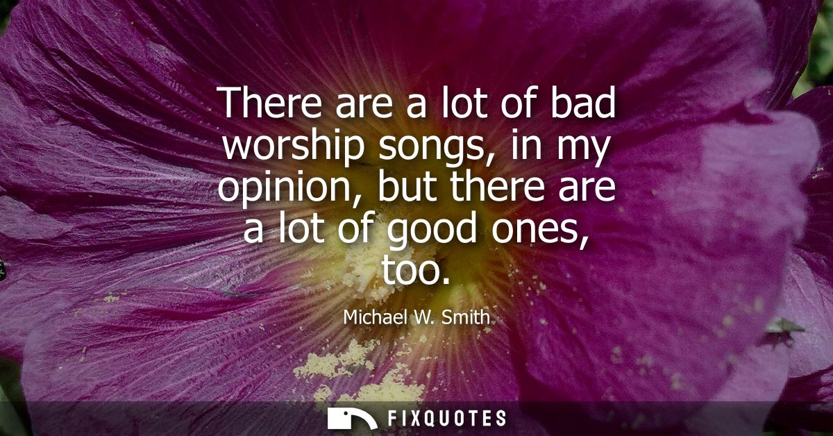 There are a lot of bad worship songs, in my opinion, but there are a lot of good ones, too
