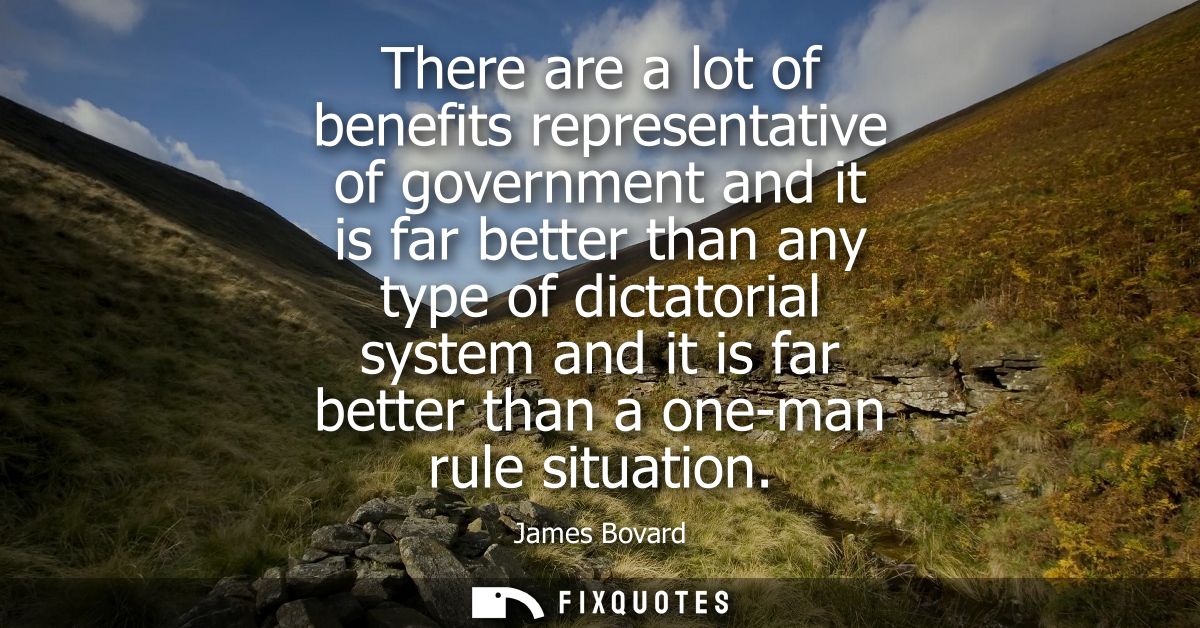There are a lot of benefits representative of government and it is far better than any type of dictatorial system and it