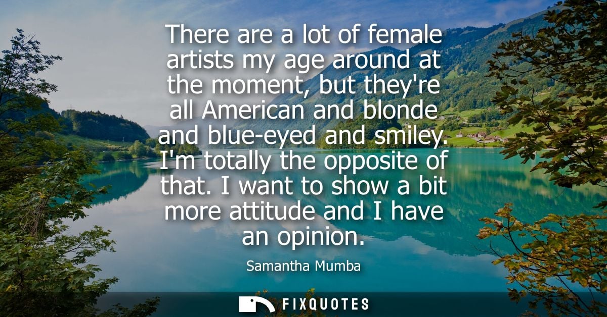 There are a lot of female artists my age around at the moment, but theyre all American and blonde and blue-eyed and smil