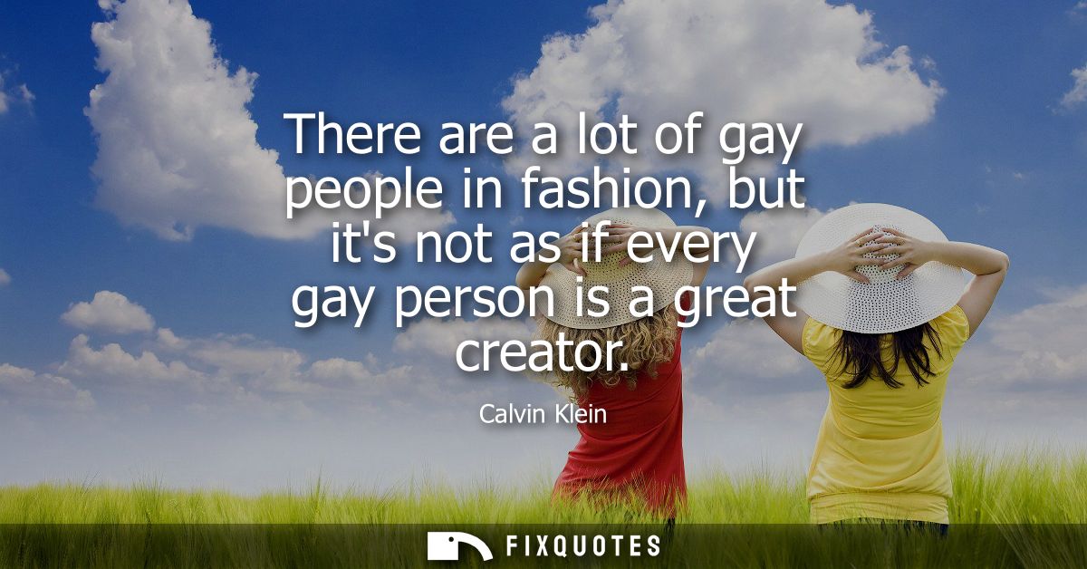 There are a lot of gay people in fashion, but its not as if every gay person is a great creator