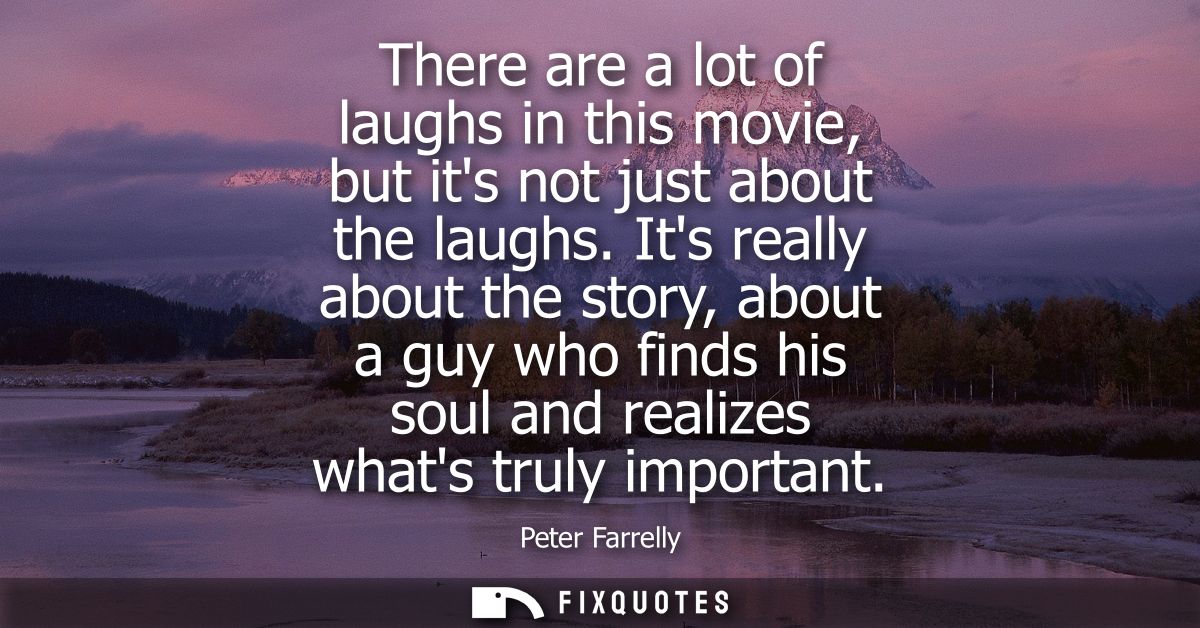 There are a lot of laughs in this movie, but its not just about the laughs. Its really about the story, about a guy who 