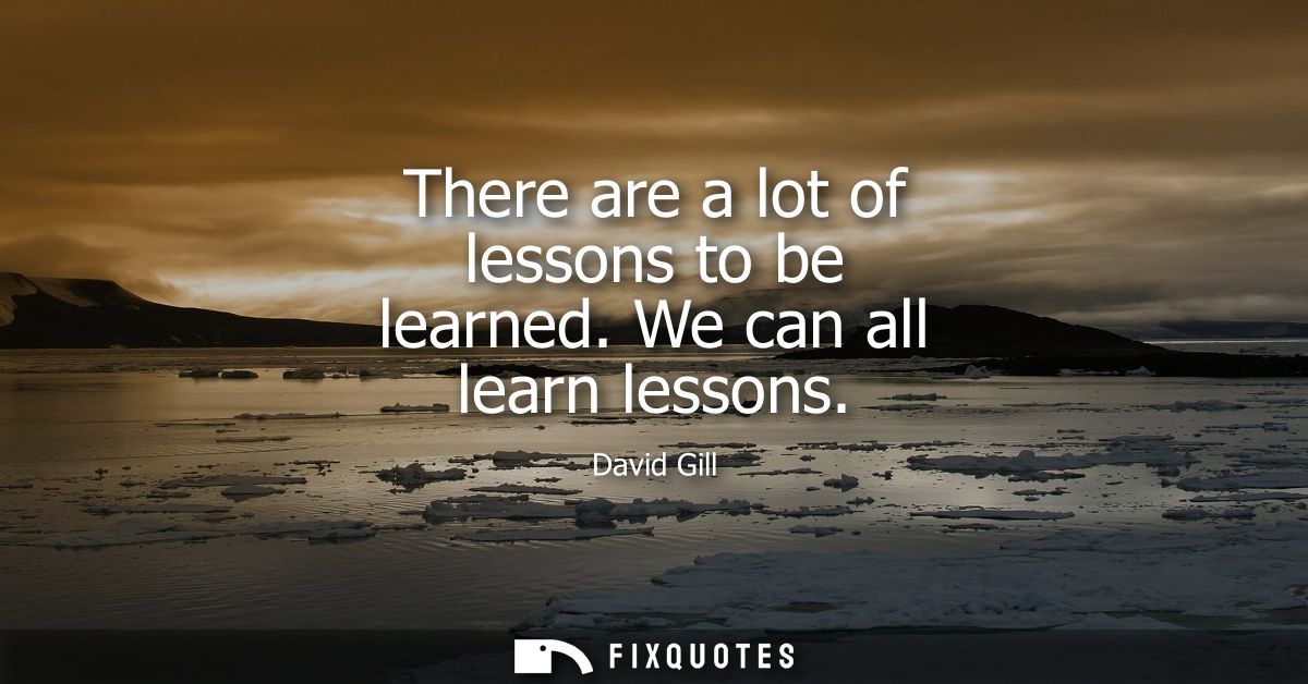There are a lot of lessons to be learned. We can all learn lessons