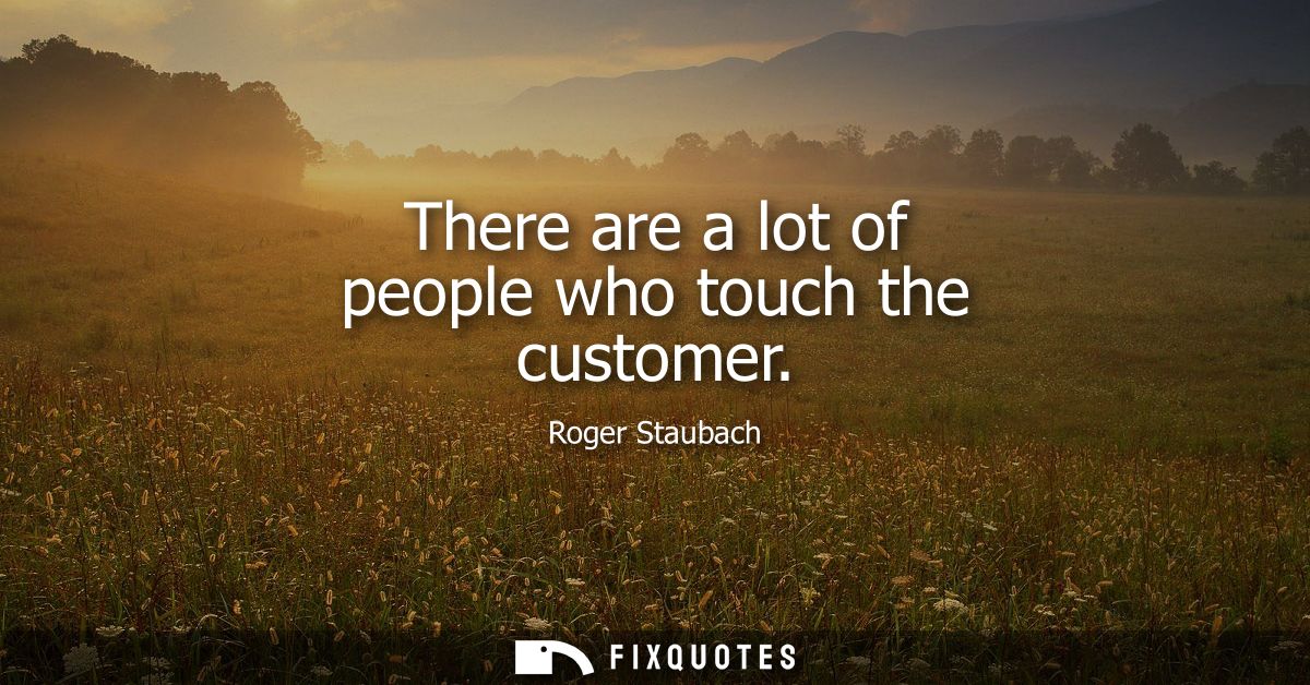 There are a lot of people who touch the customer