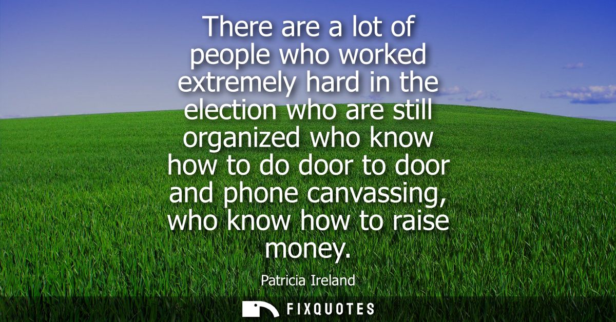 There are a lot of people who worked extremely hard in the election who are still organized who know how to do door to d