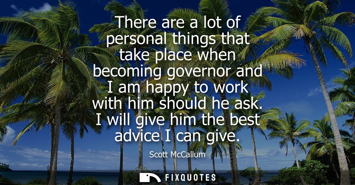 There are a lot of personal things that take place when becoming governor and I am happy to work with him should he ask.