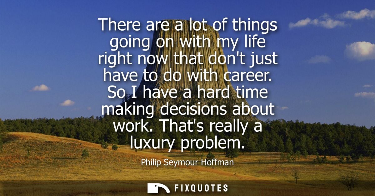 There are a lot of things going on with my life right now that dont just have to do with career. So I have a hard time m