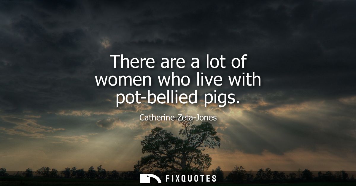 There are a lot of women who live with pot-bellied pigs