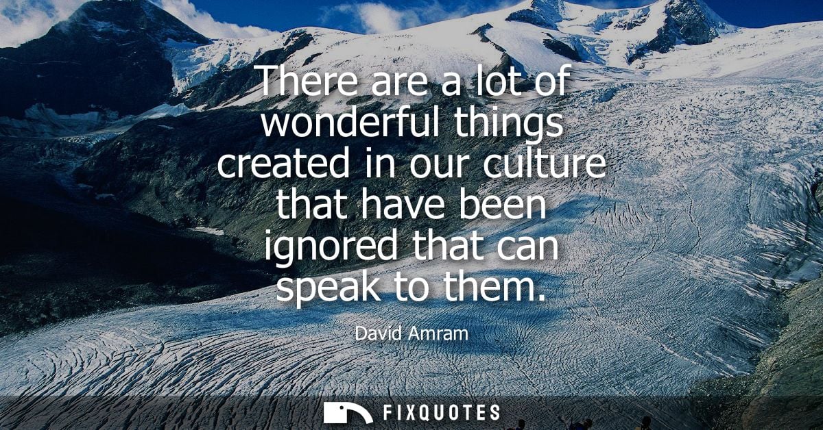 There are a lot of wonderful things created in our culture that have been ignored that can speak to them